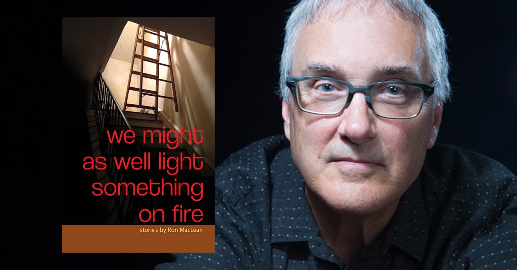 “Glorious Fragments”: Andrew Farkas Interviews Ron MacLean, Author of We Might as Well Light Something on&nbsp;Fire